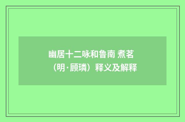 幽居十二咏和鲁南 煮茗（明·顾璘）释义及解释