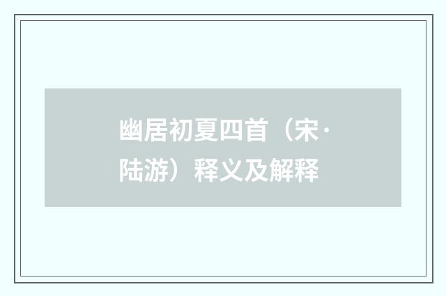 幽居初夏四首（宋·陆游）释义及解释