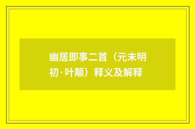 幽居即事二首（元末明初·叶颙）释义及解释