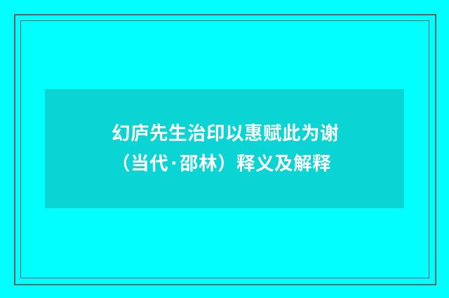 幻庐先生治印以惠赋此为谢（当代·邵林）释义及解释