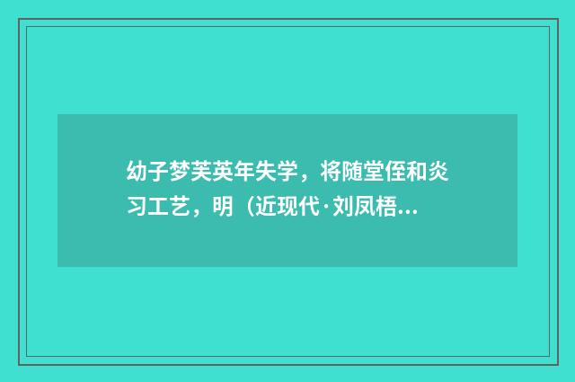 幼子梦芙英年失学，将随堂侄和炎习工艺，明（近现代·刘凤梧）释义及解释