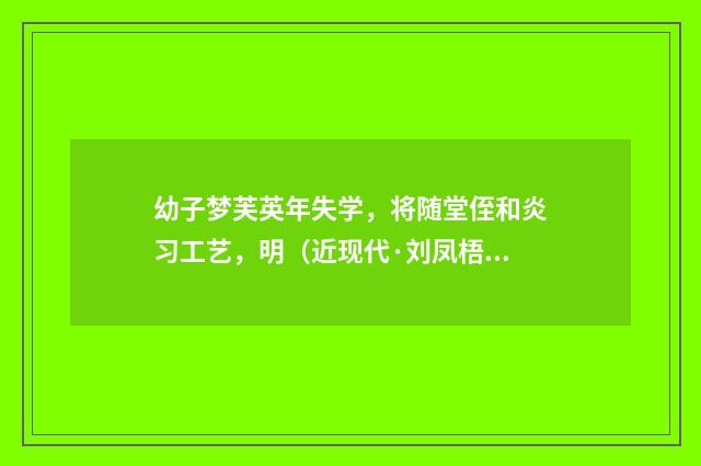 幼子梦芙英年失学，将随堂侄和炎习工艺，明（近现代·刘凤梧）释义及解释