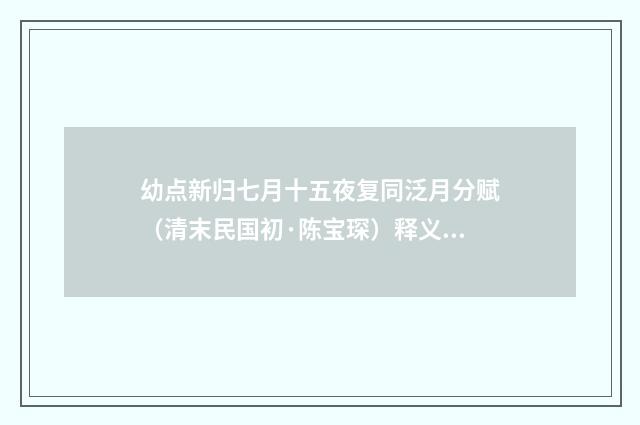 幼点新归七月十五夜复同泛月分赋（清末民国初·陈宝琛）释义及解释