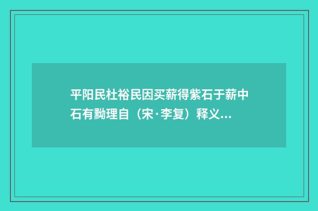平阳民杜裕民因买薪得紫石于薪中石有黝理自（宋·李复）释义及解释