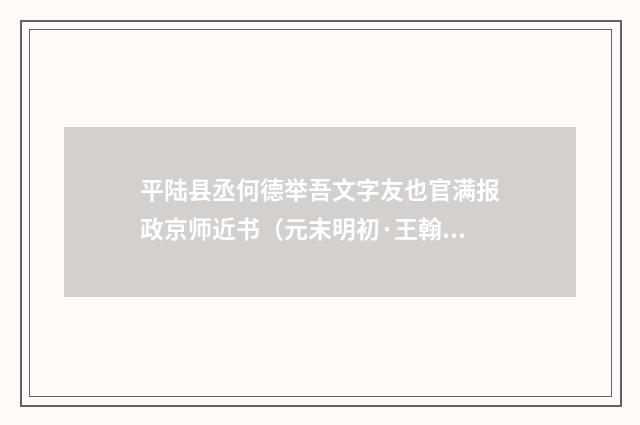 平陆县丞何德举吾文字友也官满报政京师近书（元末明初·王翰）释义及解释