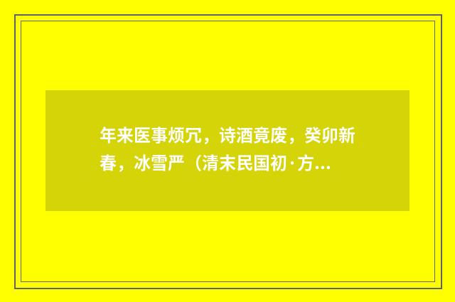 年来医事烦冗，诗酒竟废，癸卯新春，冰雪严（清末民国初·方仁渊）释义及解释