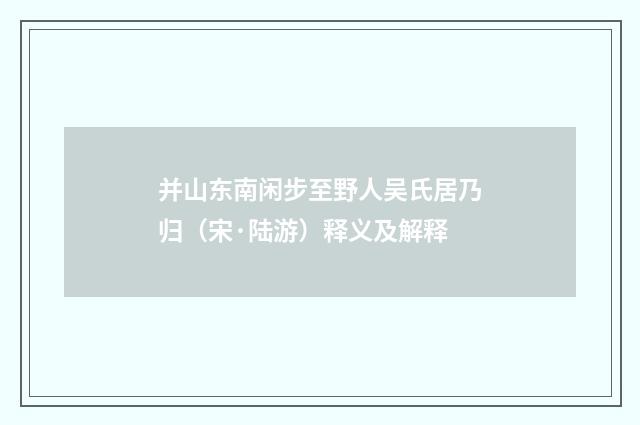 并山东南闲步至野人吴氏居乃归（宋·陆游）释义及解释