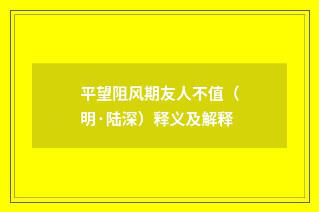 平望阻风期友人不值（明·陆深）释义及解释