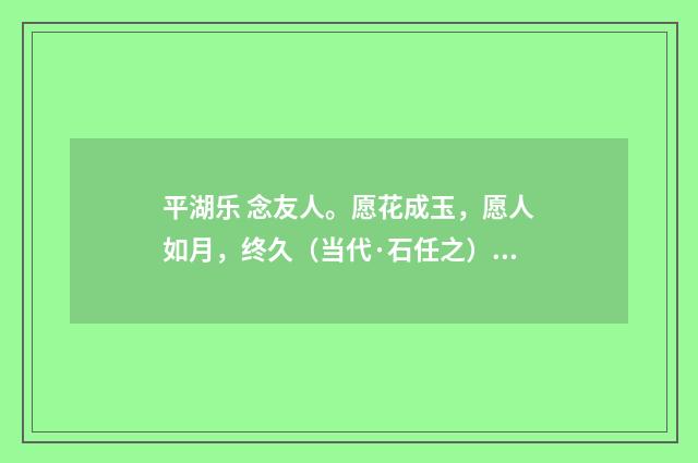 平湖乐 念友人。愿花成玉，愿人如月，终久（当代·石任之）释义及解释