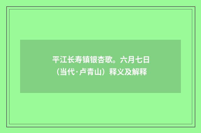 平江长寿镇银杏歌。六月七日（当代·卢青山）释义及解释