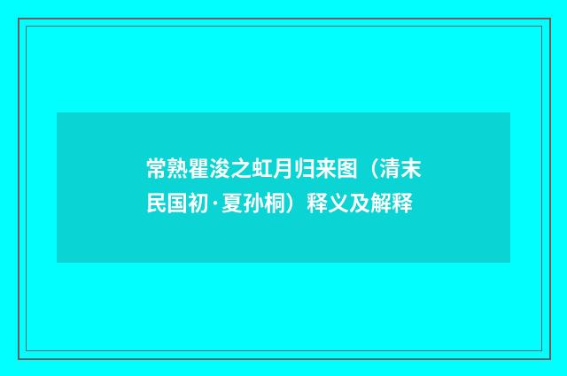 常熟瞿浚之虹月归来图（清末民国初·夏孙桐）释义及解释