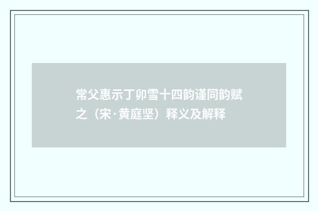 常父惠示丁卯雪十四韵谨同韵赋之（宋·黄庭坚）释义及解释