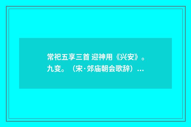 常祀五享三首 迎神用《兴安》。九变。（宋·郊庙朝会歌辞）释义及解释