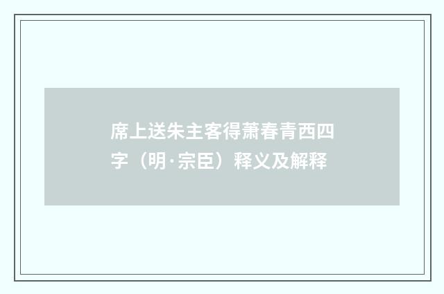 席上送朱主客得萧春青西四字（明·宗臣）释义及解释