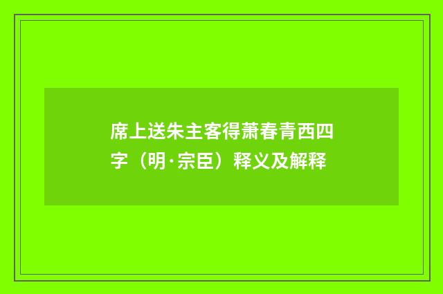 席上送朱主客得萧春青西四字（明·宗臣）释义及解释