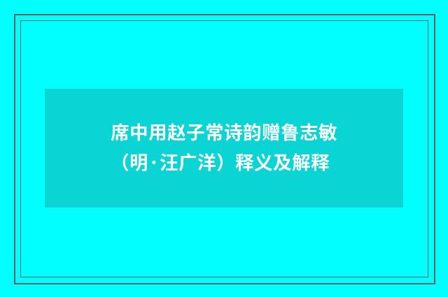 席中用赵子常诗韵赠鲁志敏（明·汪广洋）释义及解释