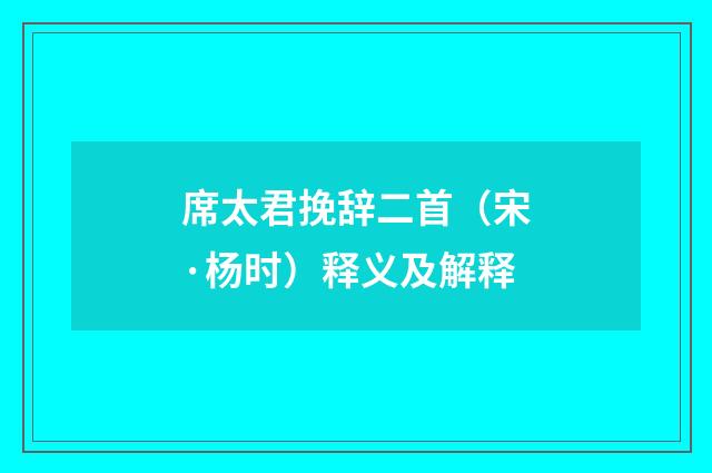 席太君挽辞二首（宋·杨时）释义及解释