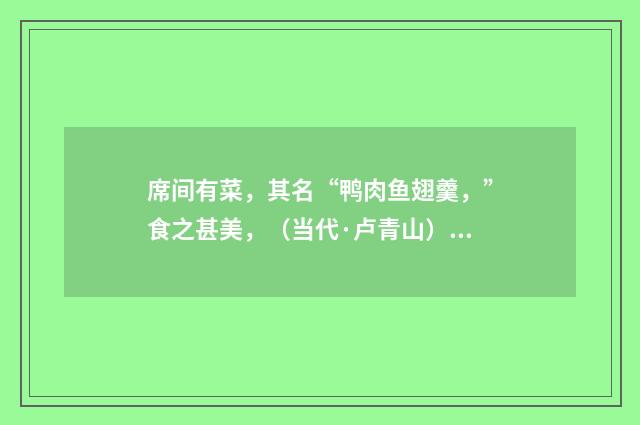 席间有菜，其名“鸭肉鱼翅羹，”食之甚美，（当代·卢青山）释义及解释