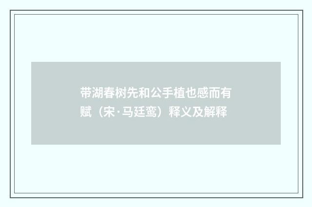 带湖春树先和公手植也感而有赋（宋·马廷鸾）释义及解释