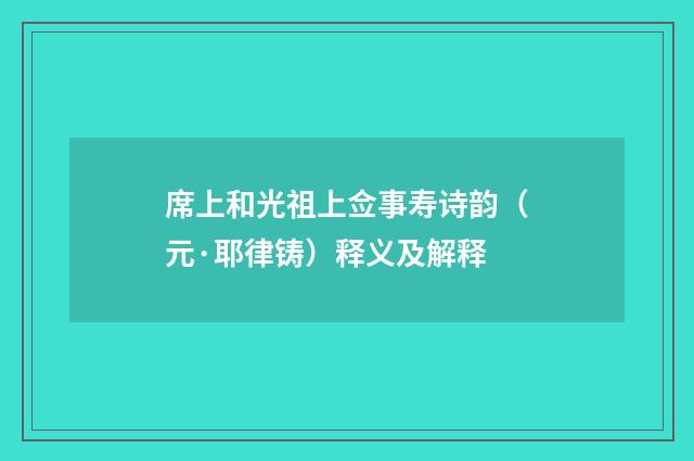 席上和光祖上佥事寿诗韵（元·耶律铸）释义及解释
