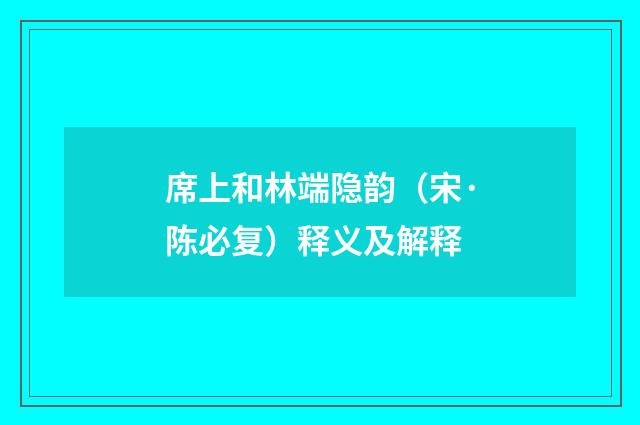 席上和林端隐韵（宋·陈必复）释义及解释