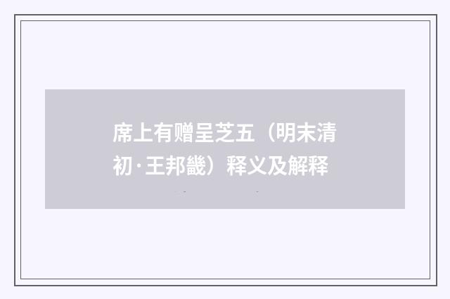 席上有赠呈芝五（明末清初·王邦畿）释义及解释