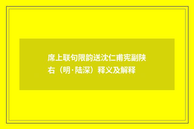 席上联句限韵送沈仁甫宪副陕右（明·陆深）释义及解释