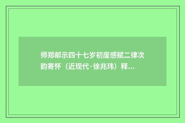 师郑邮示四十七岁初度感赋二律次韵寄怀（近现代·徐兆玮）释义及解释