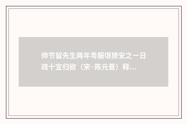 帅节留先生两年粤服氓獠安之一日疏十宜归欲（宋·陈元晋）释义及解释