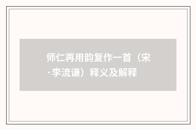 师仁再用韵复作一首（宋·李流谦）释义及解释