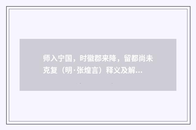师入宁国，时徽郡来降，留都尚未克复（明·张煌言）释义及解释