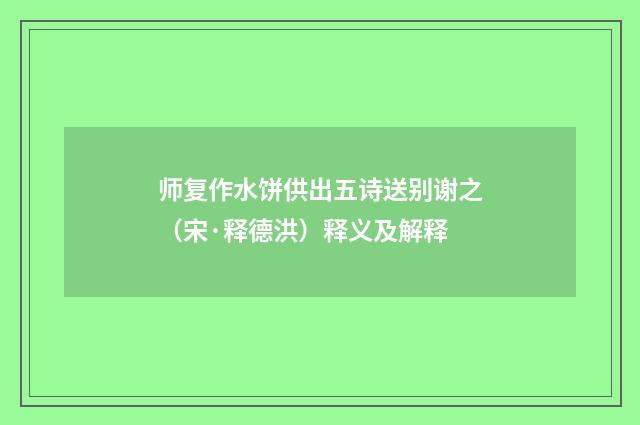 师复作水饼供出五诗送别谢之（宋·释德洪）释义及解释