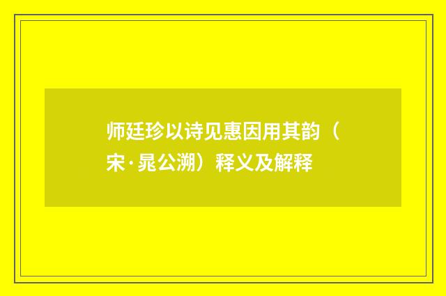 师廷珍以诗见惠因用其韵（宋·晁公溯）释义及解释