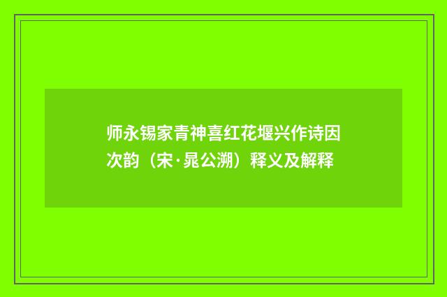 师永锡家青神喜红花堰兴作诗因次韵（宋·晁公溯）释义及解释
