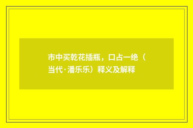 市中买乾花插瓶，口占一绝（当代·潘乐乐）释义及解释