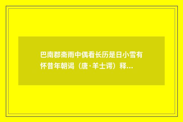 巴南郡斋雨中偶看长历是日小雪有怀昔年朝谒（唐·羊士谔）释义及解释