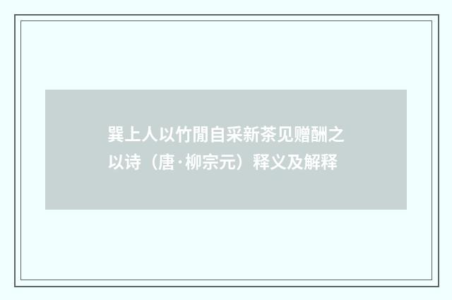 巽上人以竹閒自采新茶见赠酬之以诗（唐·柳宗元）释义及解释
