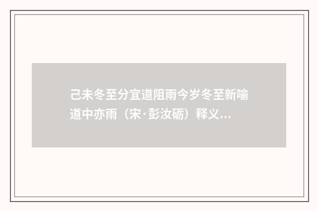 己未冬至分宜道阻雨今岁冬至新喻道中亦雨（宋·彭汝砺）释义及解释