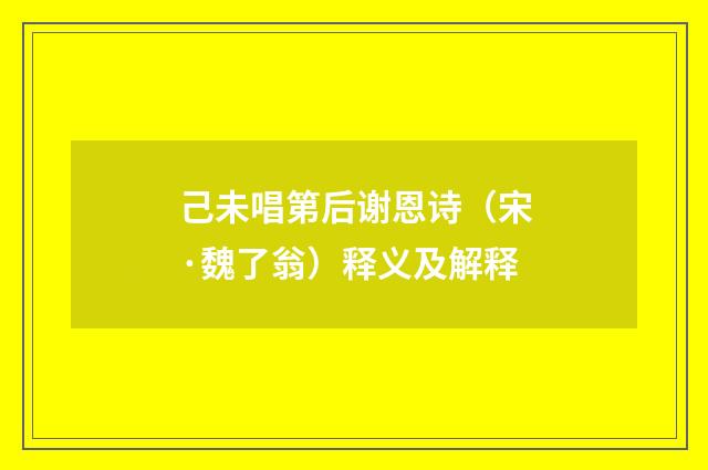 己未唱第后谢恩诗（宋·魏了翁）释义及解释