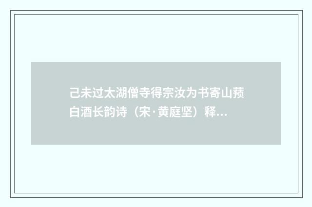 己未过太湖僧寺得宗汝为书寄山蓣白酒长韵诗（宋·黄庭坚）释义及解释