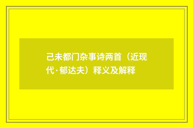 己未都门杂事诗两首（近现代·郁达夫）释义及解释