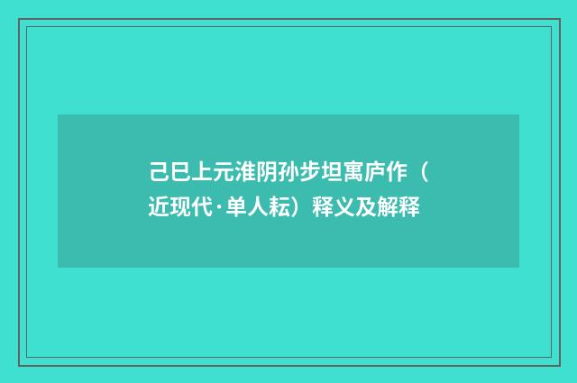 己巳上元淮阴孙步坦寓庐作（近现代·单人耘）释义及解释