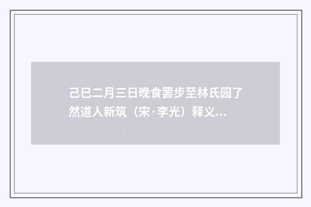 己巳二月三日晚食罢步至林氏园了然道人新筑（宋·李光）释义及解释