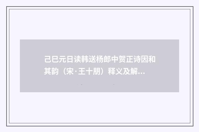 己巳元日读韩送杨郎中贺正诗因和其韵（宋·王十朋）释义及解释