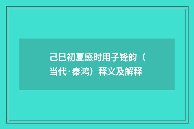 己巳初夏感时用子锋韵（当代·秦鸿）释义及解释