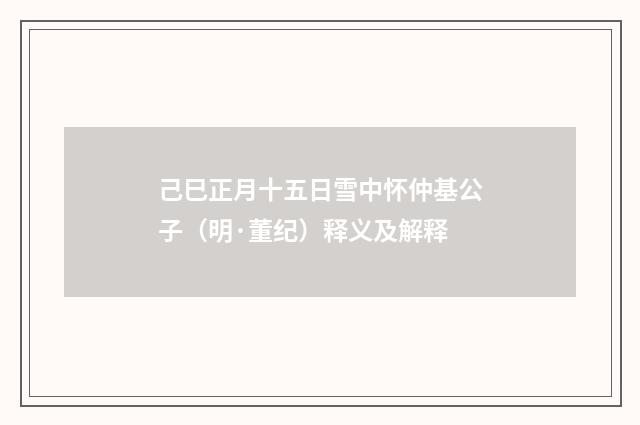 己巳正月十五日雪中怀仲基公子（明·董纪）释义及解释