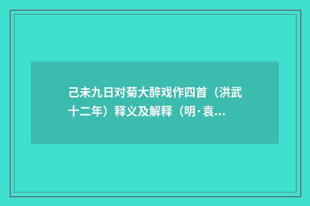 己未九日对菊大醉戏作四首（洪武十二年）释义及解释（明·袁凯）释义及解释