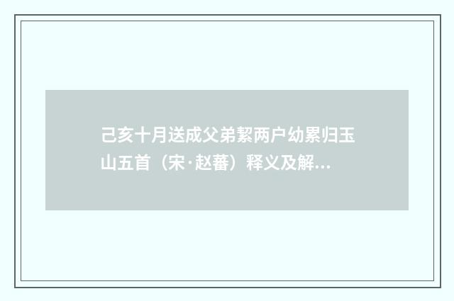 己亥十月送成父弟絜两户幼累归玉山五首（宋·赵蕃）释义及解释