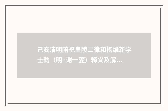 己亥清明陪祀皇陵二律和杨维新学士韵（明·谢一夔）释义及解释