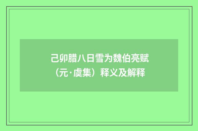 己卯腊八日雪为魏伯亮赋（元·虞集）释义及解释